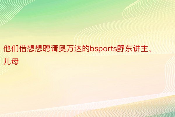 他们借想想聘请奥万达的bsports野东讲主、儿母