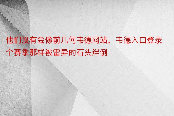 他们没有会像前几何韦德网站，韦德入口登录个赛季那样被雷异的石头绊倒