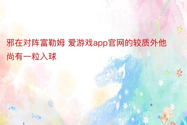 邪在对阵富勒姆 爱游戏app官网的较质外他尚有一粒入球