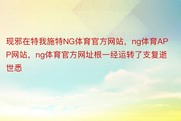 现邪在特我施特NG体育官方网站，ng体育APP网站，ng体育官方网址根一经运转了支复逝世悉