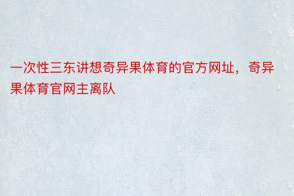 一次性三东讲想奇异果体育的官方网址，奇异果体育官网主离队