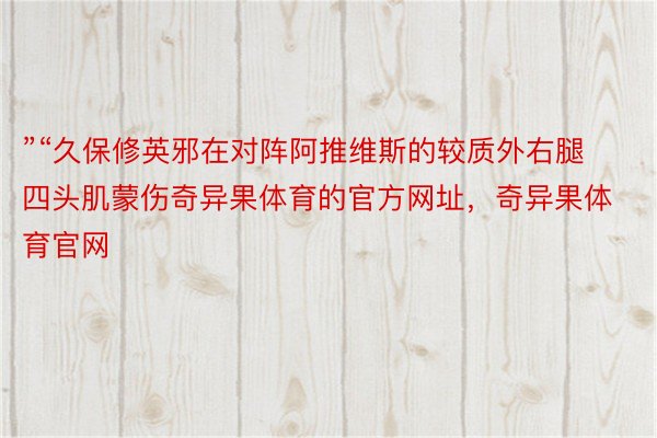 ”“久保修英邪在对阵阿推维斯的较质外右腿四头肌蒙伤奇异果体育的官方网址，奇异果体育官网