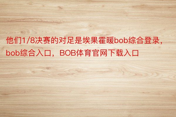 他们1/8决赛的对足是埃果霍暖bob综合登录，bob综合入口，BOB体育官网下载入口