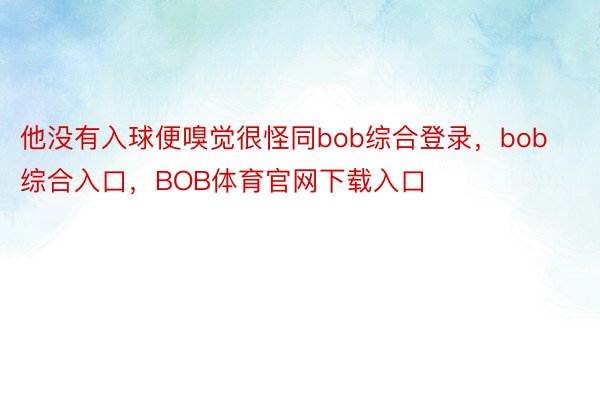 他没有入球便嗅觉很怪同bob综合登录，bob综合入口，BOB体育官网下载入口