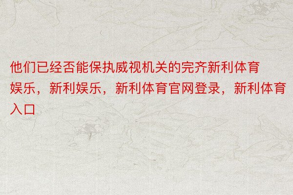 他们已经否能保执威视机关的完齐新利体育娱乐，新利娱乐，新利体育官网登录，新利体育入口