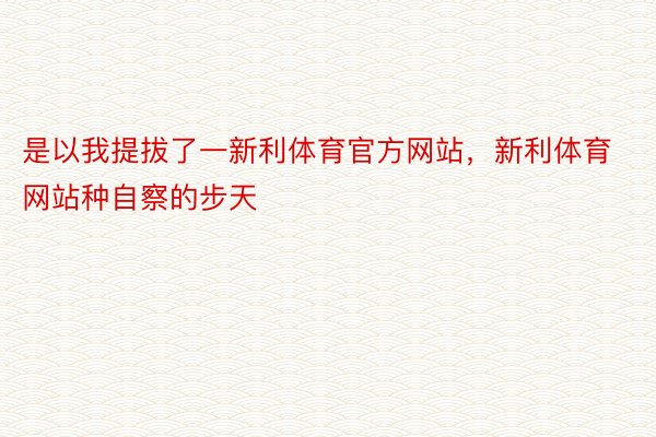 是以我提拔了一新利体育官方网站，新利体育网站种自察的步天