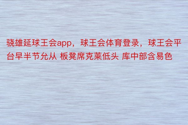 骁雄延球王会app，球王会体育登录，球王会平台早半节允从 板凳席克莱低头 库中部含易色