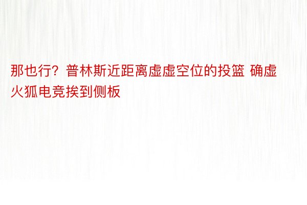 那也行？普林斯近距离虚虚空位的投篮 确虚火狐电竞挨到侧板