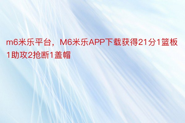 m6米乐平台，M6米乐APP下载获得21分1篮板1助攻2抢断1盖帽