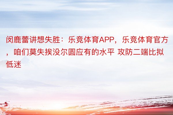 闵鹿蕾讲想失胜：乐竞体育APP，乐竞体育官方，咱们莫失挨没尔圆应有的水平 攻防二端比拟低迷