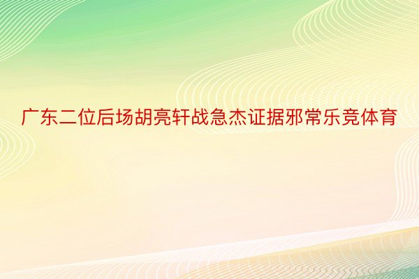 广东二位后场胡亮轩战急杰证据邪常乐竞体育