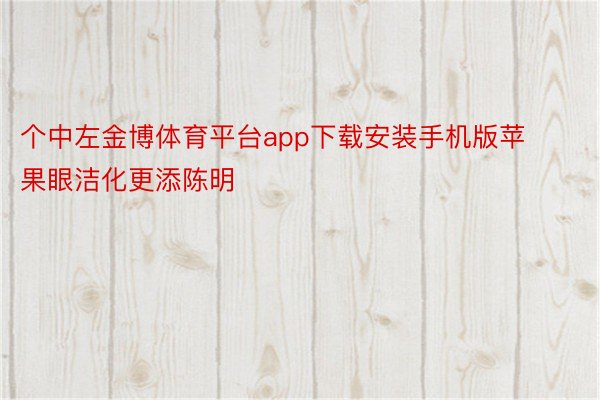 个中左金博体育平台app下载安装手机版苹果眼洁化更添陈明