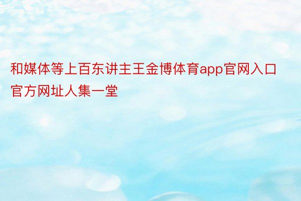 和媒体等上百东讲主王金博体育app官网入口官方网址人集一堂