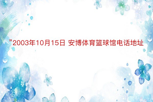 ”2003年10月15日 安博体育篮球馆电话地址