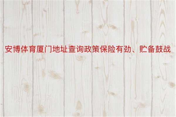 安博体育厦门地址查询政策保险有劲、贮备鼓战