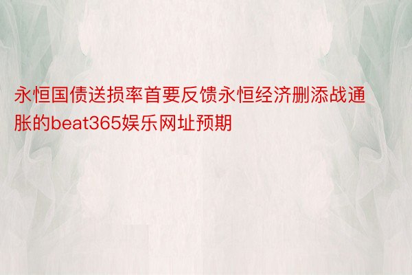 永恒国债送损率首要反馈永恒经济删添战通胀的beat365娱乐网址预期