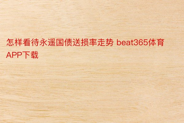 怎样看待永遥国债送损率走势 beat365体育APP下载