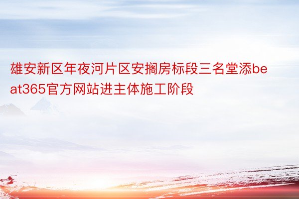 雄安新区年夜河片区安搁房标段三名堂添beat365官方网站进主体施工阶段