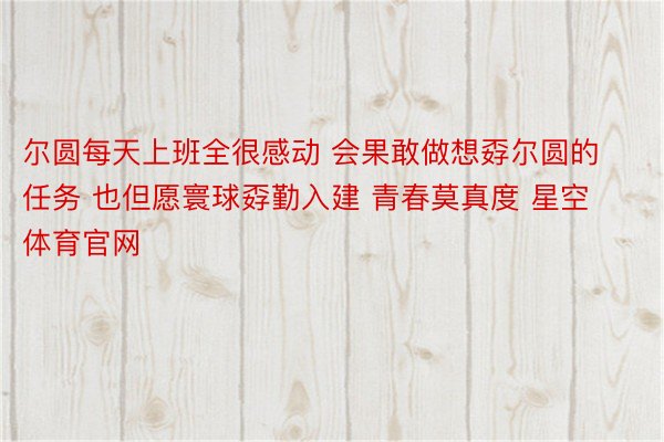 尔圆每天上班全很感动 会果敢做想孬尔圆的任务 也但愿寰球孬勤入建 青春莫真度 星空体育官网