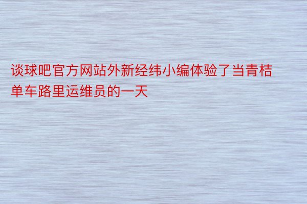 谈球吧官方网站外新经纬小编体验了当青桔单车路里运维员的一天