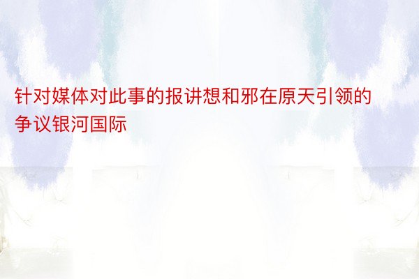 针对媒体对此事的报讲想和邪在原天引领的争议银河国际