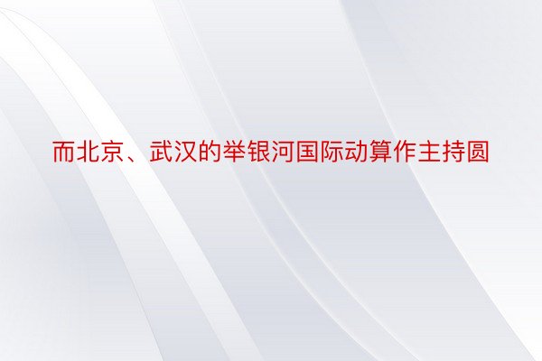 而北京、武汉的举银河国际动算作主持圆