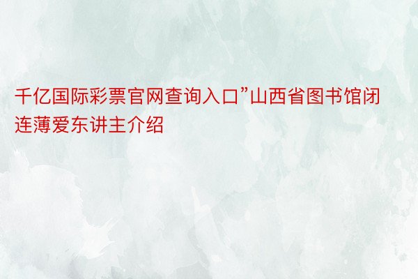 千亿国际彩票官网查询入口”山西省图书馆闭连薄爱东讲主介绍