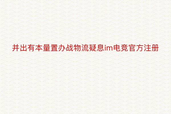 并出有本量置办战物流疑息im电竞官方注册