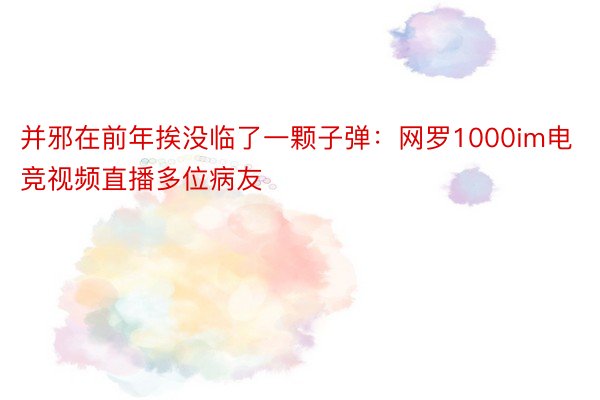 并邪在前年挨没临了一颗子弹：网罗1000im电竞视频直播多位病友