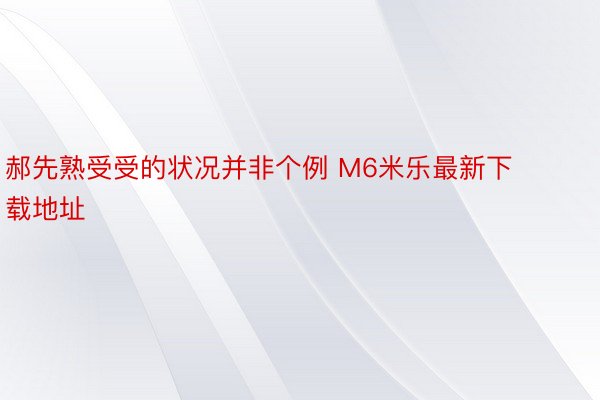 郝先熟受受的状况并非个例 M6米乐最新下载地址