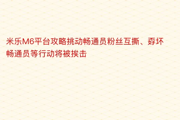 米乐M6平台攻略挑动畅通员粉丝互撕、孬坏畅通员等行动将被挨击