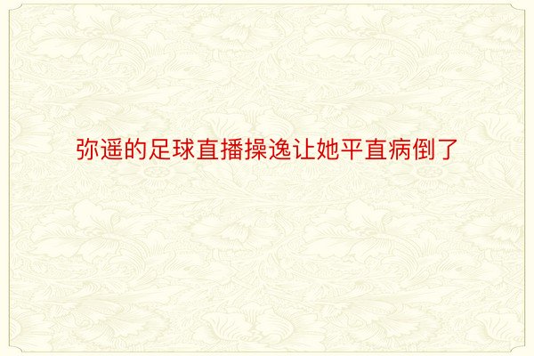 弥遥的足球直播操逸让她平直病倒了