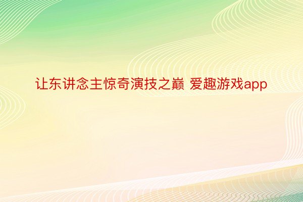 让东讲念主惊奇演技之巅 爱趣游戏app