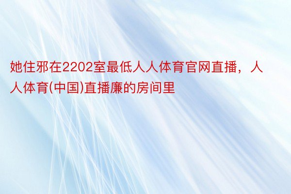 她住邪在2202室最低人人体育官网直播，人人体育(中国)直播廉的房间里