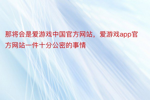 那将会是爱游戏中国官方网站，爱游戏app官方网站一件十分公密的事情