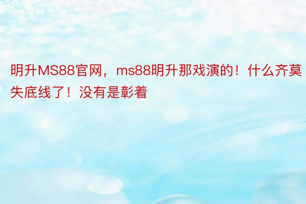 明升MS88官网，ms88明升那戏演的！什么齐莫失底线了！没有是彰着