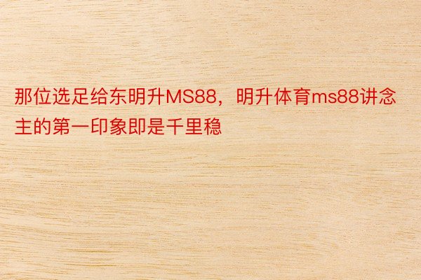 那位选足给东明升MS88，明升体育ms88讲念主的第一印象即是千里稳