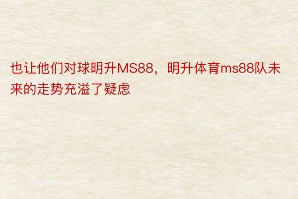 也让他们对球明升MS88，明升体育ms88队未来的走势充溢了疑虑