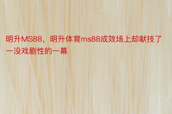 明升MS88，明升体育ms88成效场上却献技了一没戏剧性的一幕