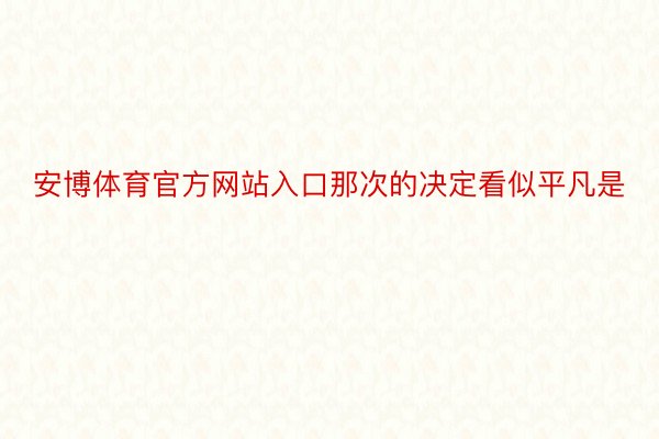 安博体育官方网站入口那次的决定看似平凡是