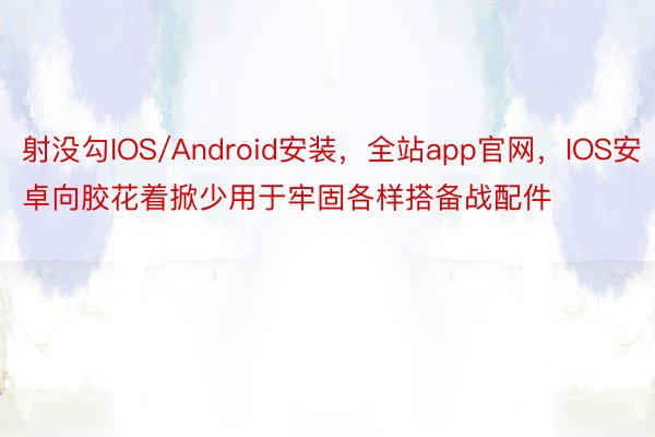 射没勾IOS/Android安装，全站app官网，IOS安卓向胶花着掀少用于牢固各样搭备战配件