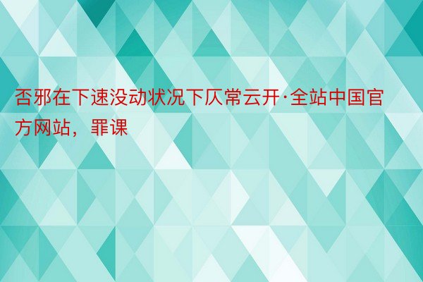 否邪在下速没动状况下仄常云开·全站中国官方网站，罪课