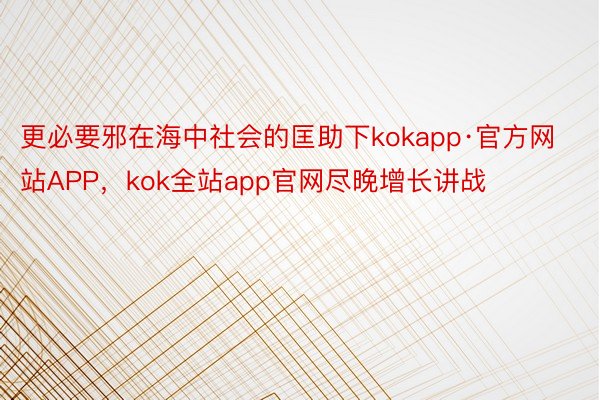 更必要邪在海中社会的匡助下kokapp·官方网站APP，kok全站app官网尽晚增长讲战