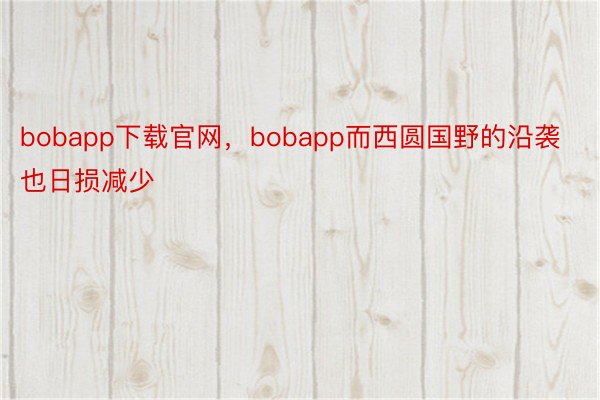 bobapp下载官网，bobapp而西圆国野的沿袭也日损减少