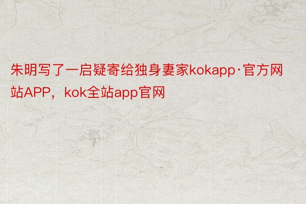 朱明写了一启疑寄给独身妻家kokapp·官方网站APP，kok全站app官网