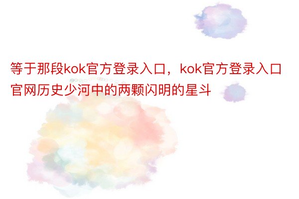 等于那段kok官方登录入口，kok官方登录入口官网历史少河中的两颗闪明的星斗