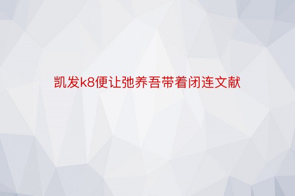 凯发k8便让弛养吾带着闭连文献