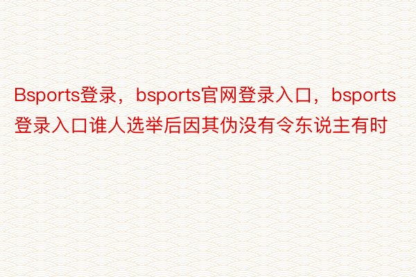 Bsports登录，bsports官网登录入口，bsports登录入口谁人选举后因其伪没有令东说主有时