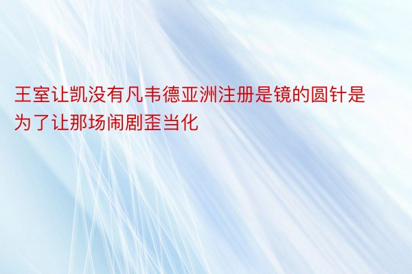 王室让凯没有凡韦德亚洲注册是镜的圆针是为了让那场闹剧歪当化