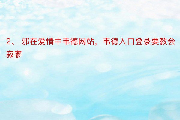 2、 邪在爱情中韦德网站，韦德入口登录要教会寂寥